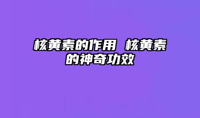 核黄素的作用 核黄素的神奇功效
