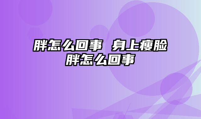 胖怎么回事 身上瘦脸胖怎么回事