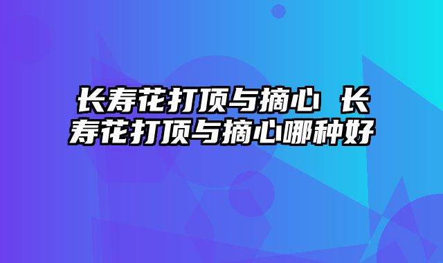 长寿花打顶与摘心 长寿花打顶与摘心哪种好