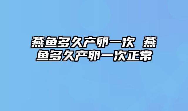 燕鱼多久产卵一次 燕鱼多久产卵一次正常