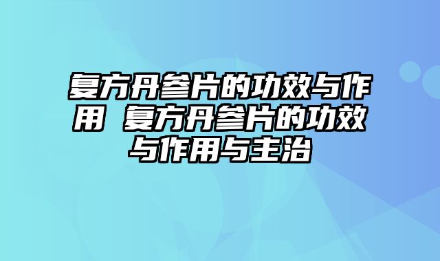 复方丹参片的功效与作用 复方丹参片的功效与作用与主治