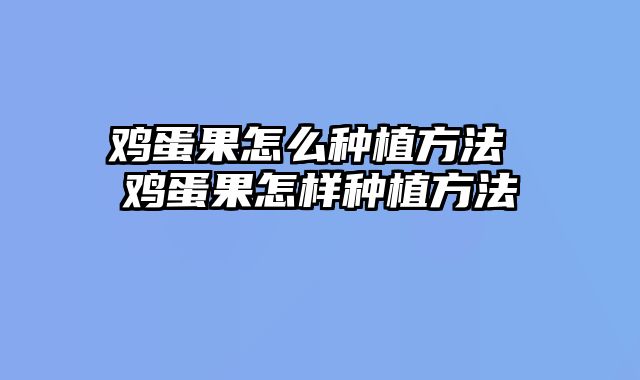 鸡蛋果怎么种植方法 鸡蛋果怎样种植方法