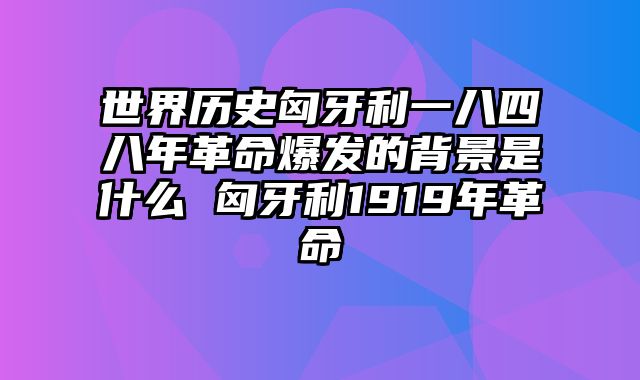 世界历史匈牙利一八四八年革命爆发的背景是什么 匈牙利1919年革命