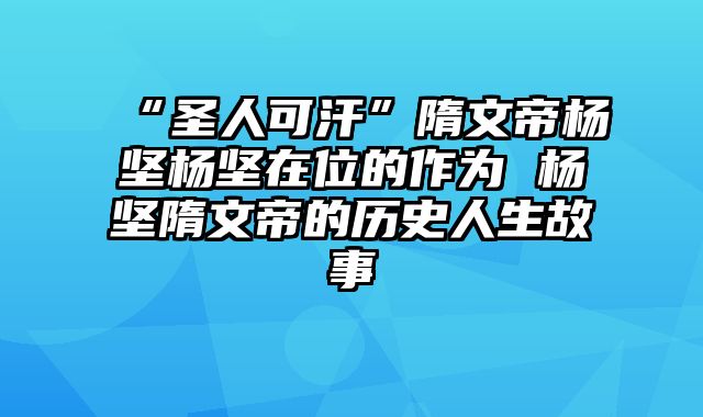 “圣人可汗”隋文帝杨坚杨坚在位的作为 杨坚隋文帝的历史人生故事
