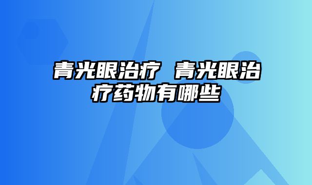 青光眼治疗 青光眼治疗药物有哪些