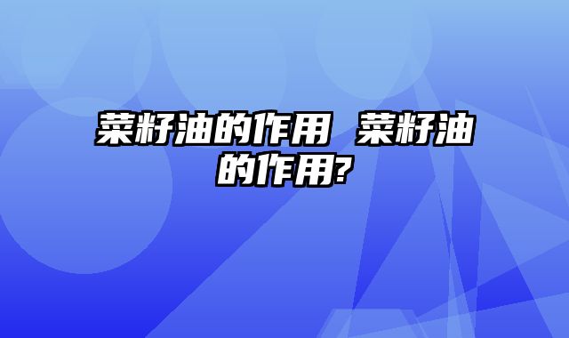 菜籽油的作用 菜籽油的作用?