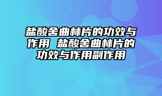 盐酸舍曲林片的功效与作用 盐酸舍曲林片的功效与作用副作用