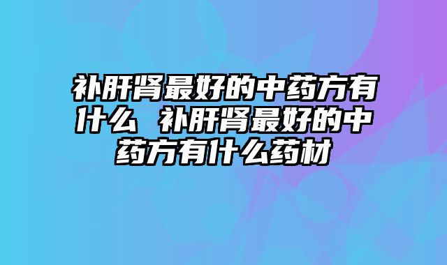 补肝肾最好的中药方有什么 补肝肾最好的中药方有什么药材