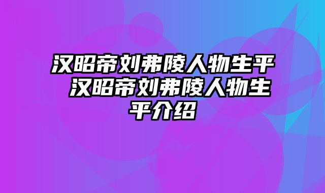 汉昭帝刘弗陵人物生平 汉昭帝刘弗陵人物生平介绍