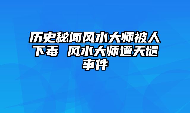 历史秘闻风水大师被人下毒 风水大师遭天谴事件