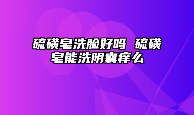 硫磺皂洗脸好吗 硫磺皂能洗阴囊痒么