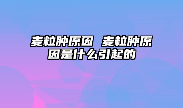 麦粒肿原因 麦粒肿原因是什么引起的