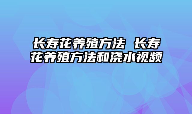 长寿花养殖方法 长寿花养殖方法和浇水视频
