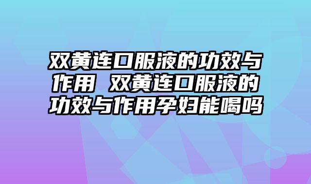 双黄连口服液的功效与作用 双黄连口服液的功效与作用孕妇能喝吗