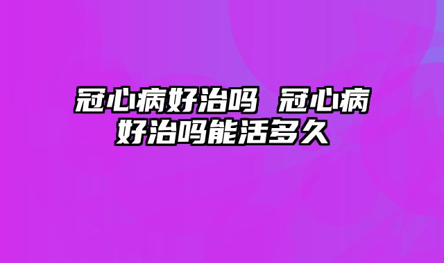 冠心病好治吗 冠心病好治吗能活多久