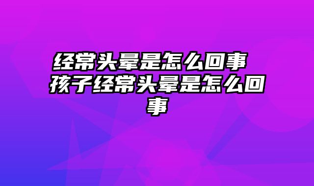 经常头晕是怎么回事 孩子经常头晕是怎么回事