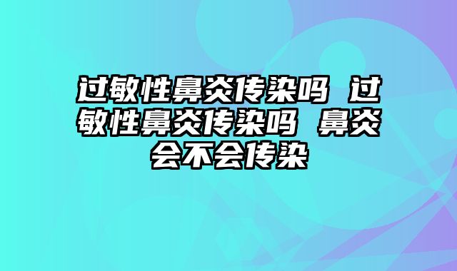 过敏性鼻炎传染吗 过敏性鼻炎传染吗 鼻炎会不会传染