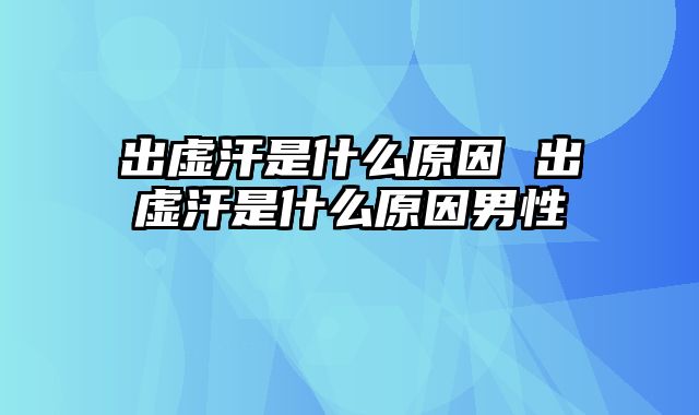出虚汗是什么原因 出虚汗是什么原因男性