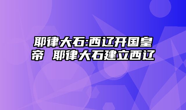耶律大石:西辽开国皇帝 耶律大石建立西辽