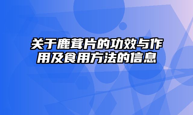 关于鹿茸片的功效与作用及食用方法的信息