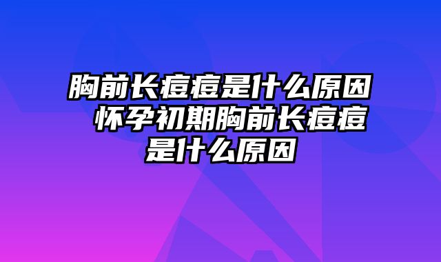 胸前长痘痘是什么原因 怀孕初期胸前长痘痘是什么原因