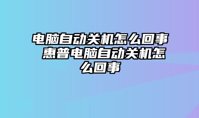 电脑自动关机怎么回事 惠普电脑自动关机怎么回事