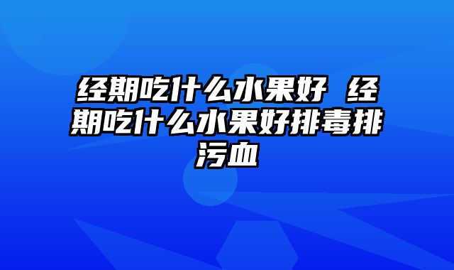 经期吃什么水果好 经期吃什么水果好排毒排污血