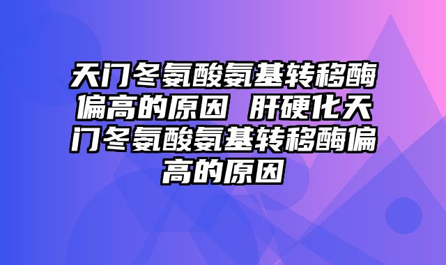 天门冬氨酸氨基转移酶偏高的原因 肝硬化天门冬氨酸氨基转移酶偏高的原因