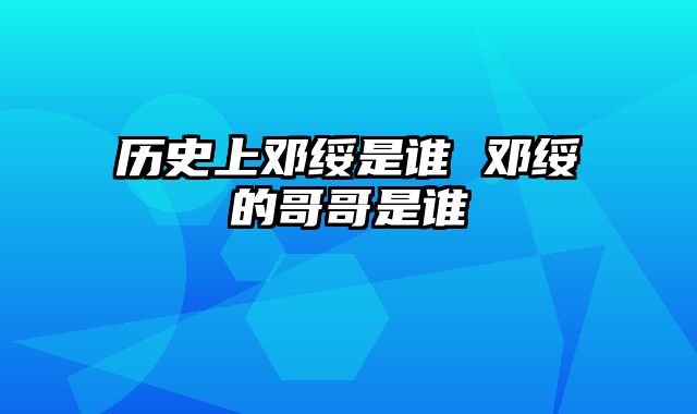 历史上邓绥是谁 邓绥的哥哥是谁