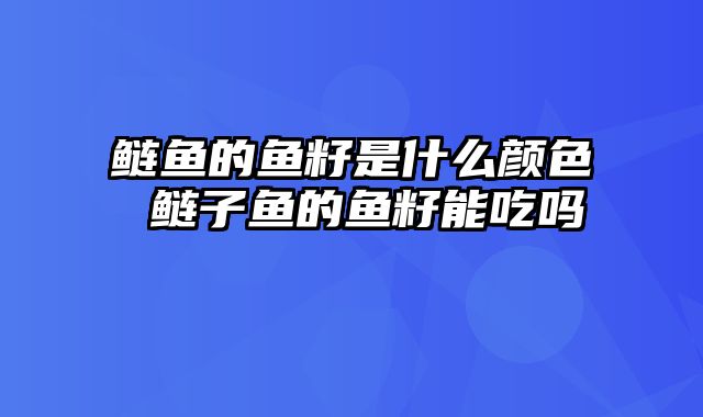 鲢鱼的鱼籽是什么颜色 鲢子鱼的鱼籽能吃吗