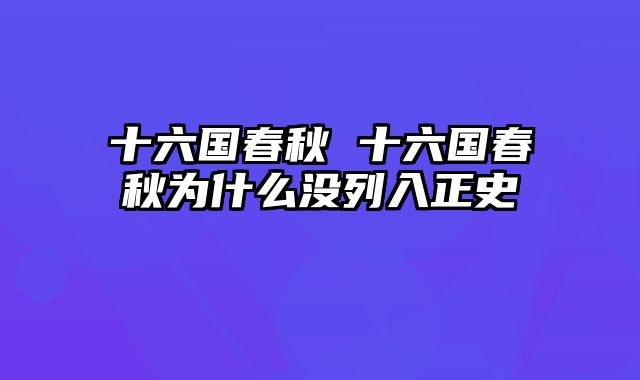 十六国春秋 十六国春秋为什么没列入正史