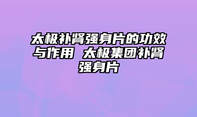 太极补肾强身片的功效与作用 太极集团补肾强身片