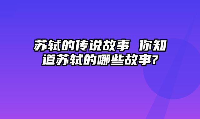 苏轼的传说故事 你知道苏轼的哪些故事?