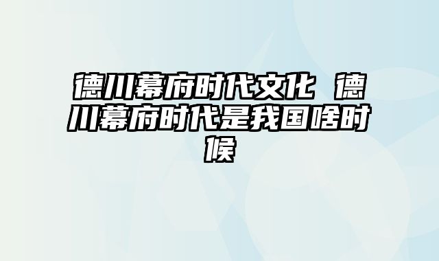 德川幕府时代文化 德川幕府时代是我国啥时候