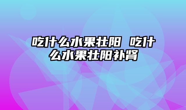 吃什么水果壮阳 吃什么水果壮阳补肾