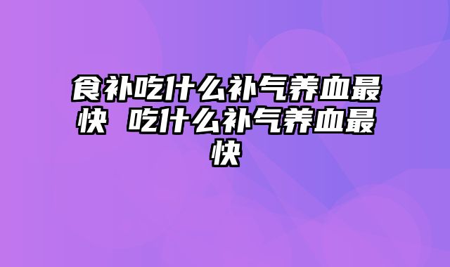 食补吃什么补气养血最快 吃什么补气养血最快