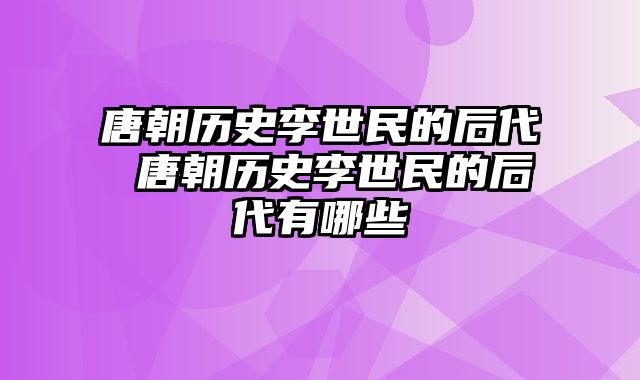 唐朝历史李世民的后代 唐朝历史李世民的后代有哪些