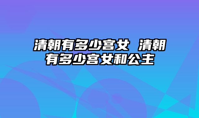 清朝有多少宫女 清朝有多少宫女和公主