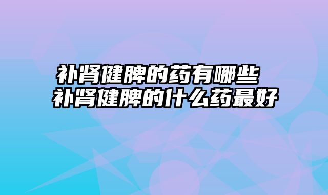 补肾健脾的药有哪些 补肾健脾的什么药最好