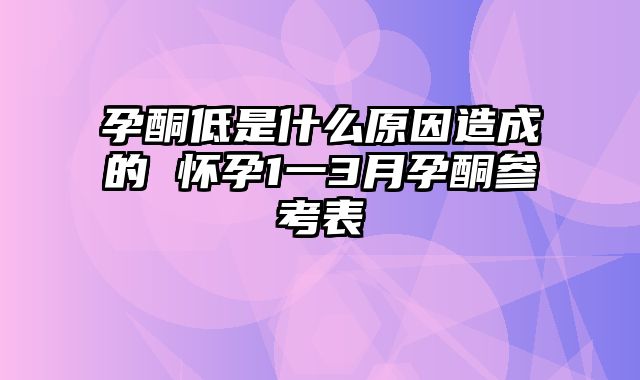 孕酮低是什么原因造成的 怀孕1一3月孕酮参考表
