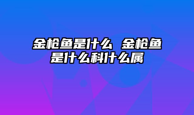 金枪鱼是什么 金枪鱼是什么科什么属