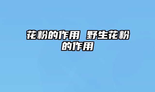 花粉的作用 野生花粉的作用