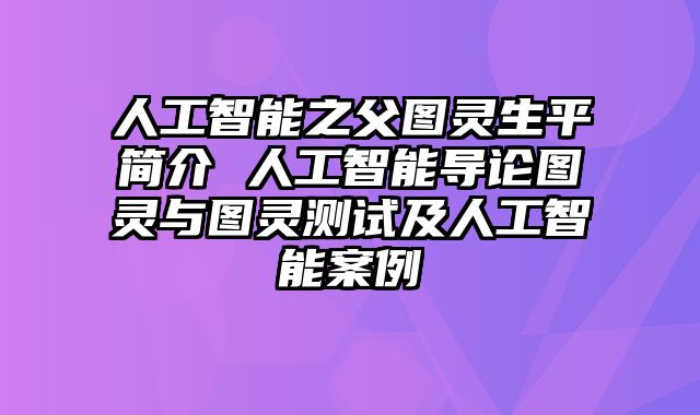 人工智能之父图灵生平简介 人工智能导论图灵与图灵测试及人工智能案例