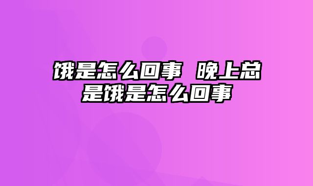 饿是怎么回事 晚上总是饿是怎么回事