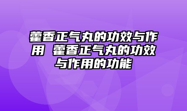 藿香正气丸的功效与作用 藿香正气丸的功效与作用的功能