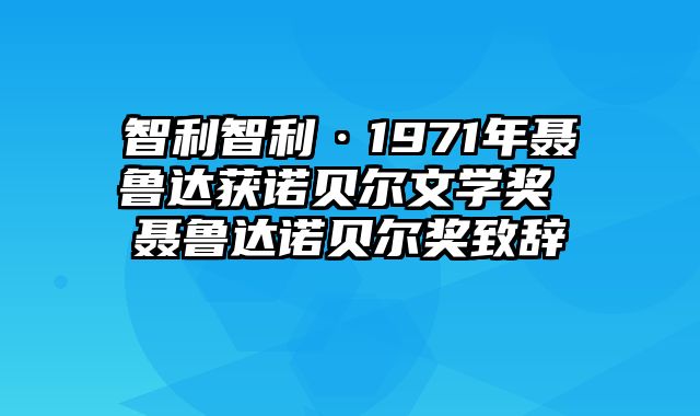 智利智利·1971年聂鲁达获诺贝尔文学奖 聂鲁达诺贝尔奖致辞