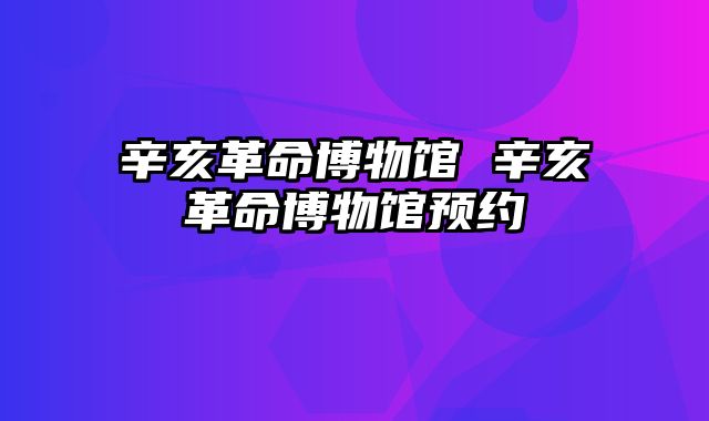 辛亥革命博物馆 辛亥革命博物馆预约