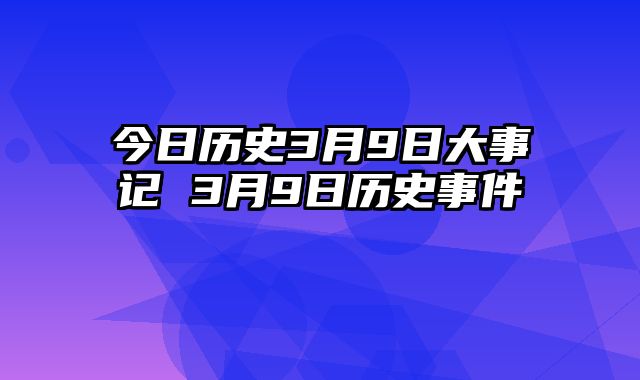 今日历史3月9日大事记 3月9日历史事件