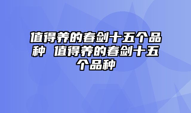 值得养的春剑十五个品种 值得养的春剑十五个品种