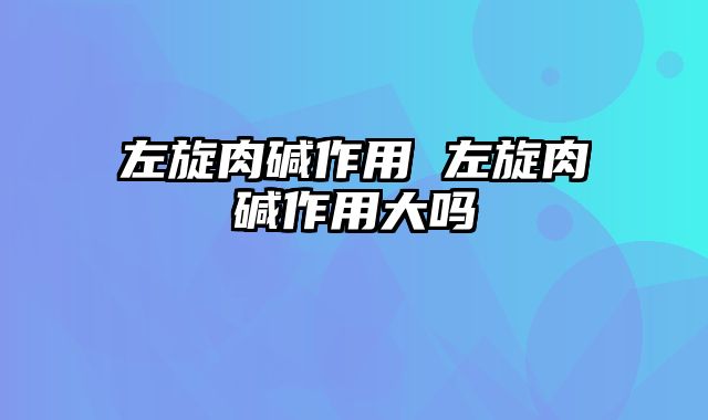 左旋肉碱作用 左旋肉碱作用大吗